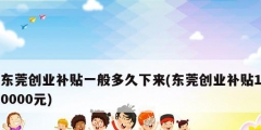 東莞創(chuàng)業(yè)補貼一般多久下來(東莞創(chuàng)業(yè)補貼10000元)
