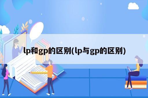 lp和gp的區(qū)別(lp與gp的區(qū)別)