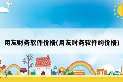 用友財務軟件價格(用友財務軟件的價格)